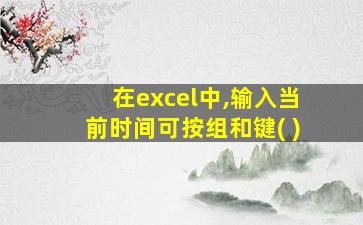 在excel中,输入当前时间可按组和键( )